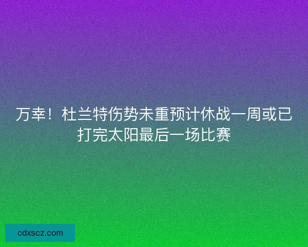 万幸！杜兰特伤势未重预计休战一周或已打完太阳最后一场比赛