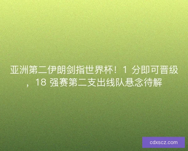 亚洲第二伊朗剑指世界杯！1 分即可晋级，18 强赛第二支出线队悬念待解