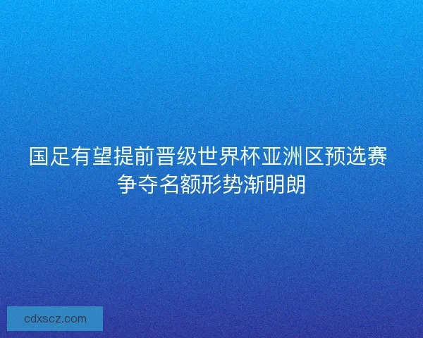 国足有望提前晋级世界杯亚洲区预选赛 争夺名额形势渐明朗 国足有望提前晋级世界杯亚洲区预选赛 争夺名额形势渐明朗