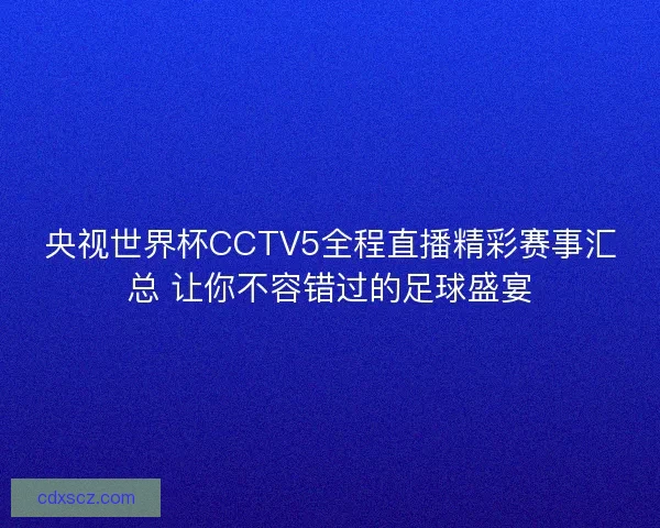 央视世界杯CCTV5全程直播精彩赛事汇总 让你不容错过的足球盛宴