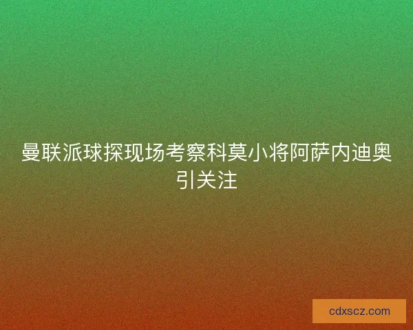 曼联派球探现场考察科莫小将阿萨内迪奥引关注