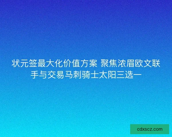 状元签最大化价值方案 聚焦浓眉欧文联手与交易马刺骑士太阳三选一