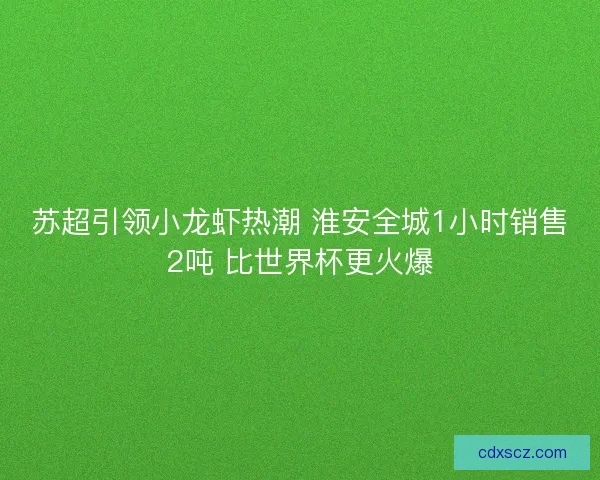 苏超引领小龙虾热潮 淮安全城1小时销售2吨 比世界杯更火爆