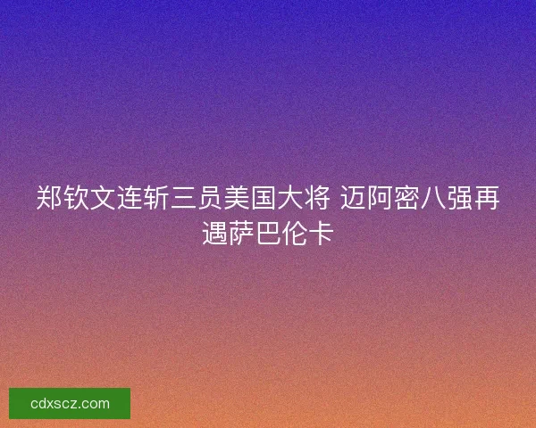 郑钦文连斩三员美国大将 迈阿密八强再遇萨巴伦卡