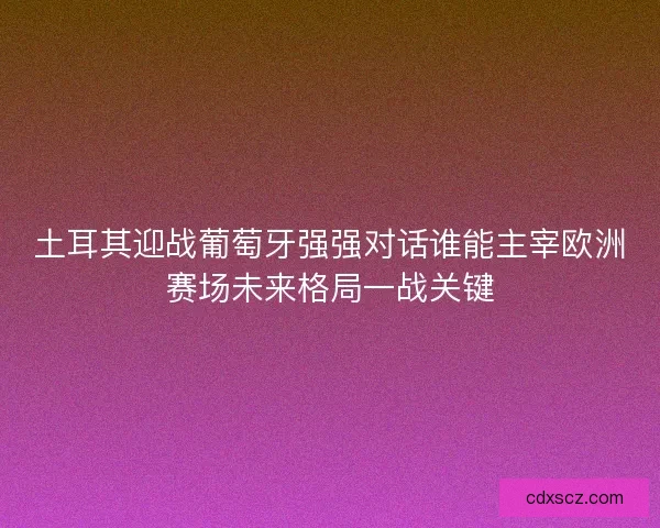 土耳其迎战葡萄牙强强对话谁能主宰欧洲赛场未来格局一战关键