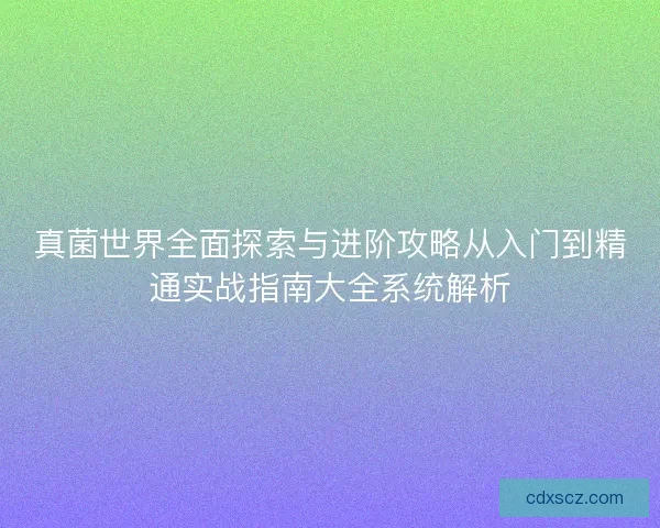 真菌世界全面探索与进阶攻略从入门到精通实战指南大全系统解析