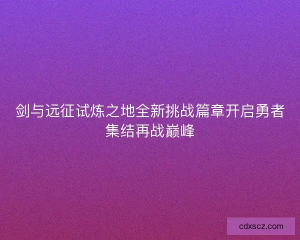 剑与远征试炼之地全新挑战篇章开启勇者集结再战巅峰