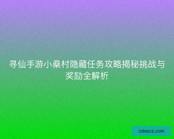 寻仙手游小桑村隐藏任务攻略揭秘挑战与奖励全解析