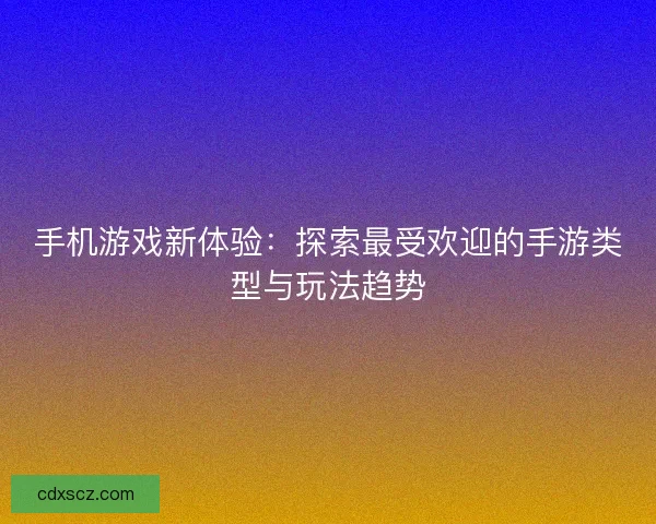 手机游戏新体验：探索最受欢迎的手游类型与玩法趋势