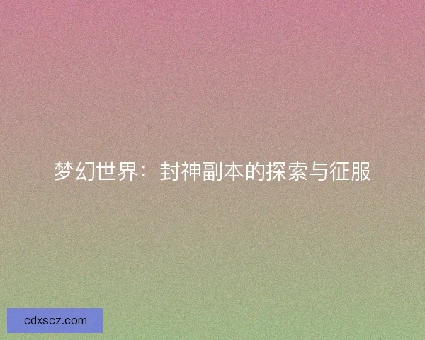 梦幻世界：封神副本的探索与征服