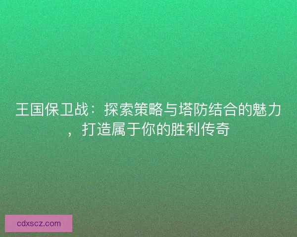 王国保卫战：探索策略与塔防结合的魅力，打造属于你的胜利传奇