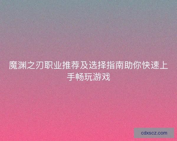 魔渊之刃职业推荐及选择指南助你快速上手畅玩游戏