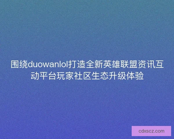 围绕duowanlol打造全新英雄联盟资讯互动平台玩家社区生态升级体验