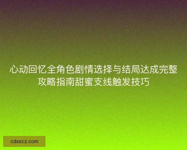 心动回忆全角色剧情选择与结局达成完整攻略指南甜蜜支线触发技巧