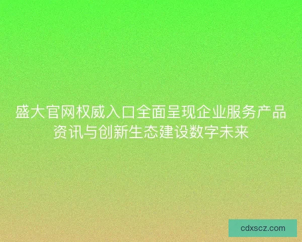 盛大官网权威入口全面呈现企业服务产品资讯与创新生态建设数字未来 盛大官网权威入口全面呈现企业服务产品资讯与创新生态建设数字未来