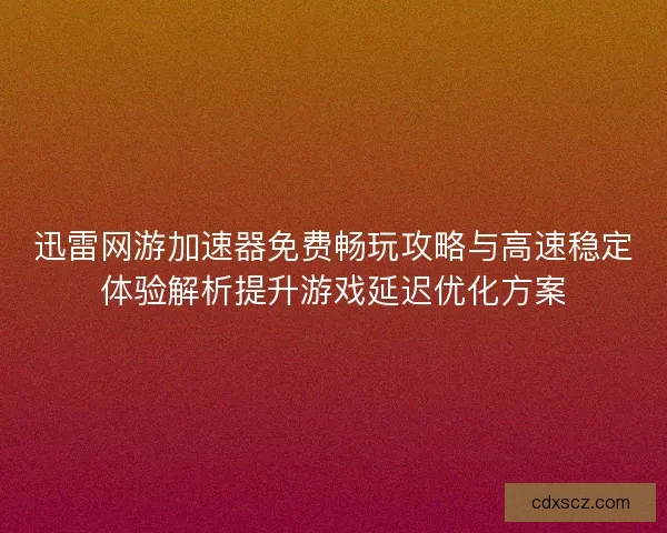 迅雷网游加速器免费畅玩攻略与高速稳定体验解析提升游戏延迟优化方案 迅雷网游加速器免费畅玩攻略与高速稳定体验解析提升游戏延迟优化方案