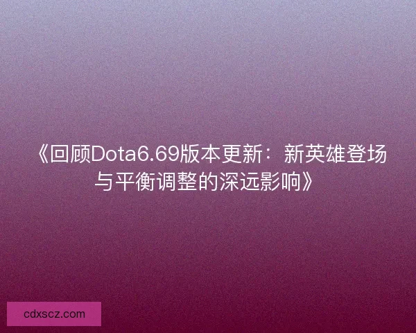 《回顾Dota6.69版本更新:新英雄登场与平衡调整的深远影响》 《回顾Dota6.69版本更新:新英雄登场与平衡调整的深远影响》