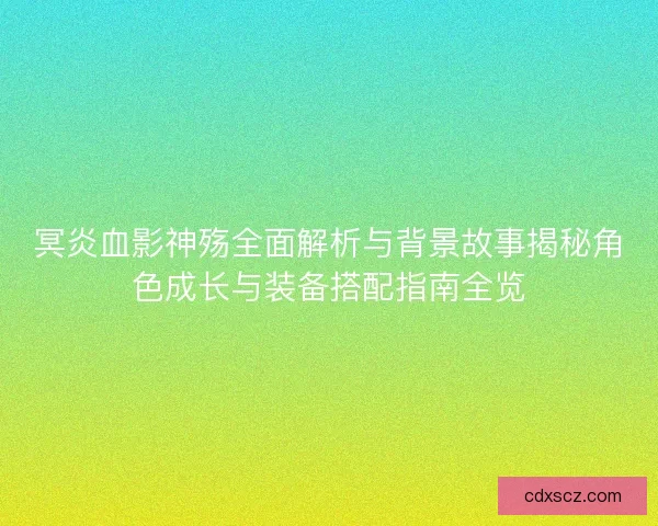 冥炎血影神殇全面解析与背景故事揭秘角色成长与装备搭配指南全览