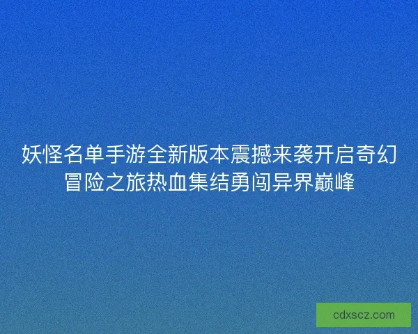 妖怪名单手游全新版本震撼来袭开启奇幻冒险之旅热血集结勇闯异界巅峰