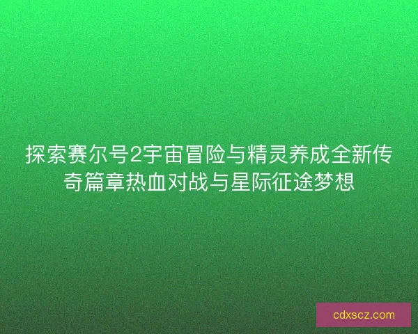 探索赛尔号2宇宙冒险与精灵养成全新传奇篇章热血对战与星际征途梦想