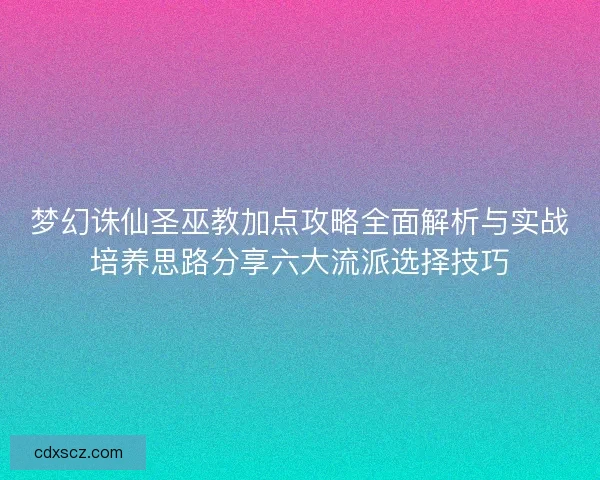 梦幻诛仙圣巫教加点攻略全面解析与实战培养思路分享六大流派选择技巧 梦幻诛仙圣巫教加点攻略全面解析与实战培养思路分享六大流派选择技巧