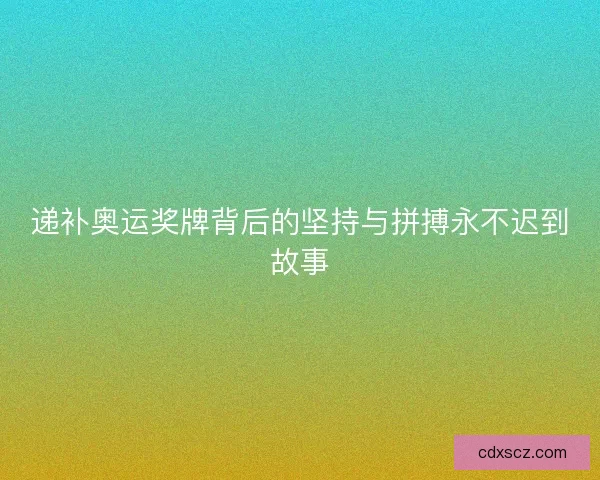 递补奥运奖牌背后的坚持与拼搏永不迟到故事 递补奥运奖牌背后的坚持与拼搏永不迟到故事
