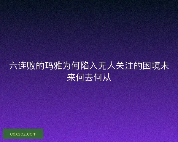 六连败的玛雅为何陷入无人关注的困境未来何去何从 六连败的玛雅为何陷入无人关注的困境未来何去何从