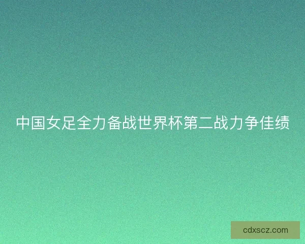 中国女足全力备战世界杯第二战力争佳绩