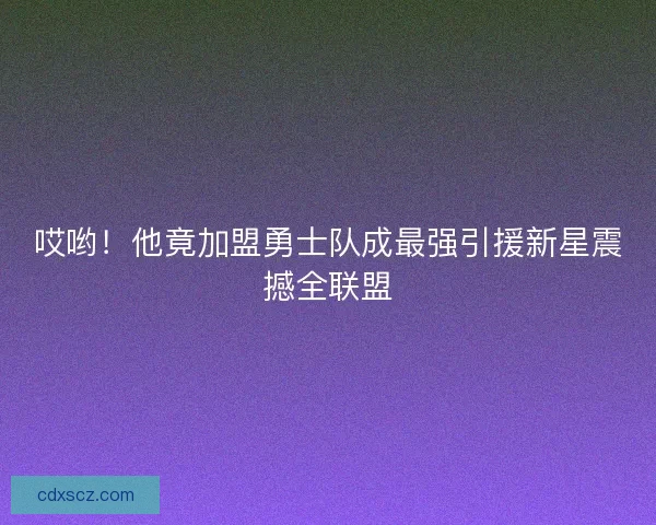 哎哟！他竟加盟勇士队成最强引援新星震撼全联盟
