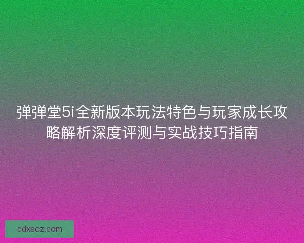 弹弹堂5i全新版本玩法特色与玩家成长攻略解析深度评测与实战技巧指南