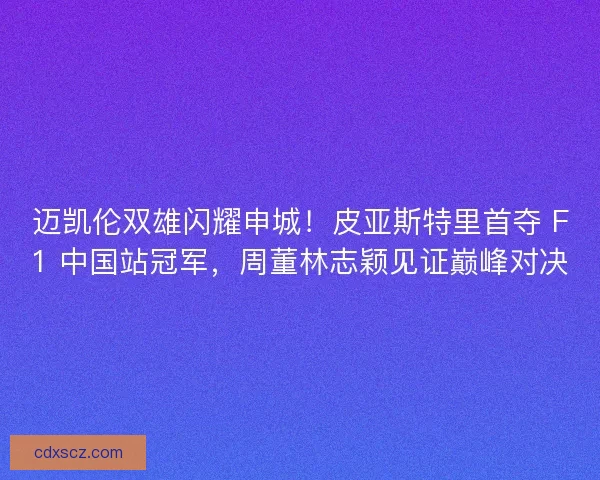 迈凯伦双雄闪耀申城！皮亚斯特里首夺 F1 中国站冠军，周董林志颖见证巅峰对决