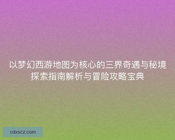 以梦幻西游地图为核心的三界奇遇与秘境探索指南解析与冒险攻略宝典