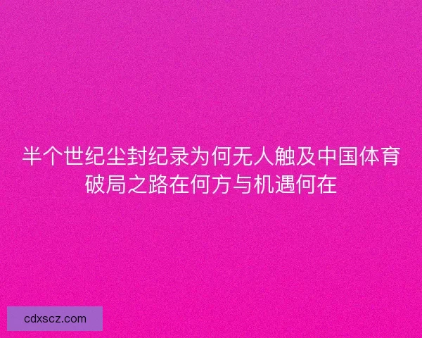 半个世纪尘封纪录为何无人触及中国体育破局之路在何方与机遇何在
