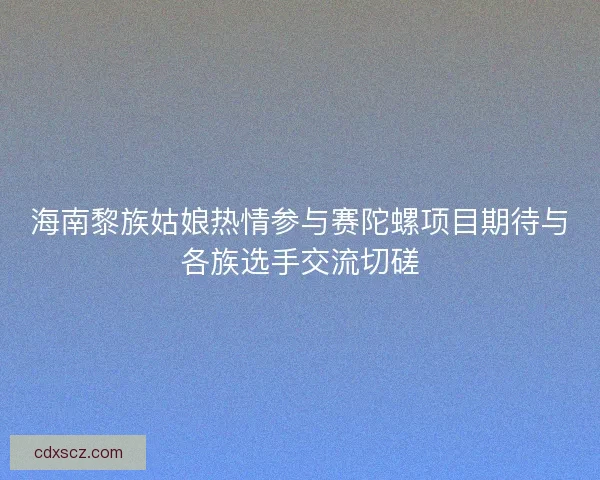 海南黎族姑娘热情参与赛陀螺项目期待与各族选手交流切磋