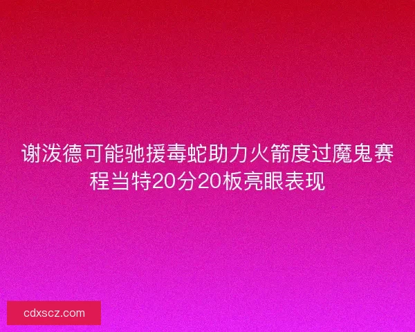 谢泼德可能驰援毒蛇助力火箭度过魔鬼赛程当特20分20板亮眼表现