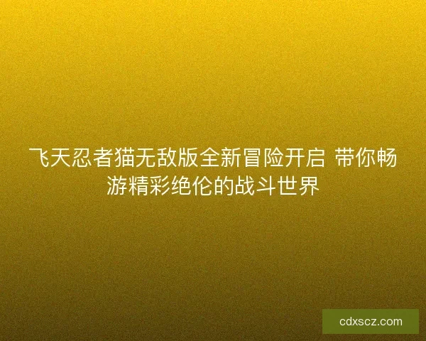 飞天忍者猫无敌版全新冒险开启 带你畅游精彩绝伦的战斗世界