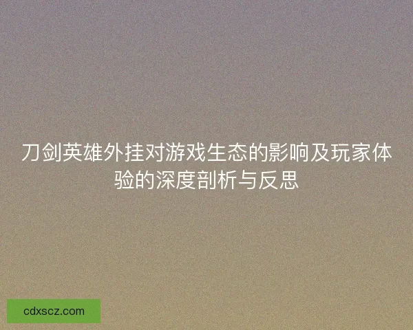 刀剑英雄外挂对游戏生态的影响及玩家体验的深度剖析与反思