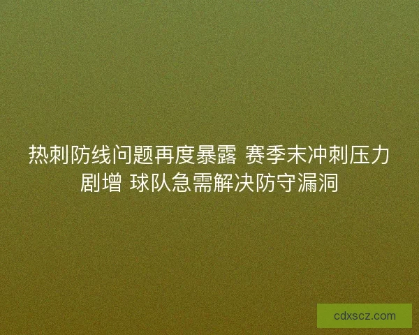 热刺防线问题再度暴露 赛季末冲刺压力剧增 球队急需解决防守漏洞