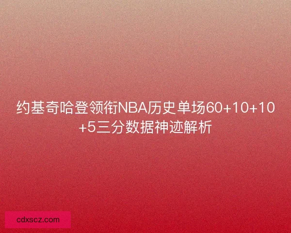 约基奇哈登领衔NBA历史单场60+10+10+5三分数据神迹解析