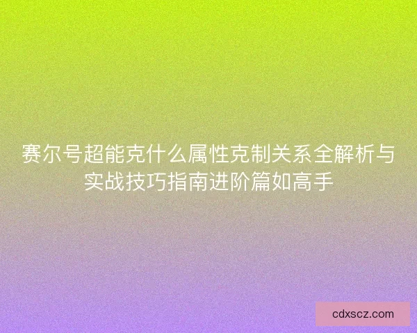 赛尔号超能克什么属性克制关系全解析与实战技巧指南进阶篇如高手