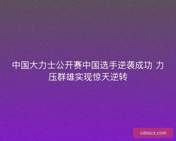 中国大力士公开赛中国选手逆袭成功 力压群雄实现惊天逆转