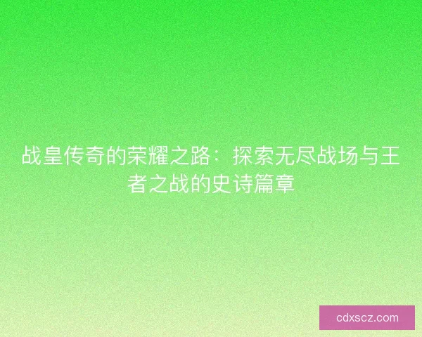 战皇传奇的荣耀之路：探索无尽战场与王者之战的史诗篇章