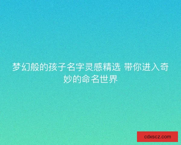 梦幻般的孩子名字灵感精选 带你进入奇妙的命名世界