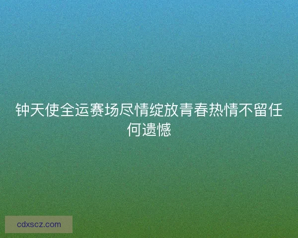 钟天使全运赛场尽情绽放青春热情不留任何遗憾
