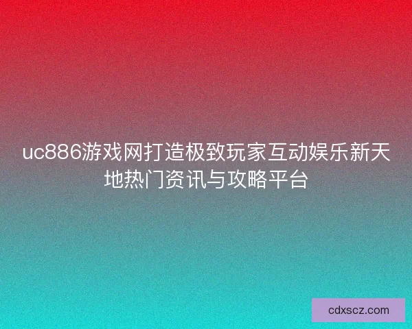 uc886游戏网打造极致玩家互动娱乐新天地热门资讯与攻略平台