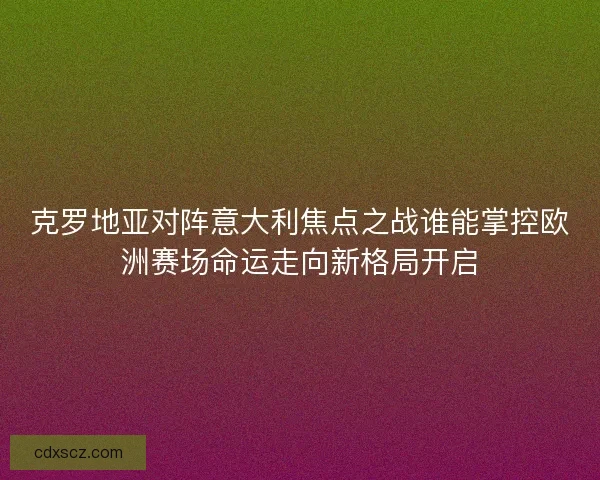 克罗地亚对阵意大利焦点之战谁能掌控欧洲赛场命运走向新格局开启 克罗地亚对阵意大利焦点之战谁能掌控欧洲赛场命运走向新格局开启
