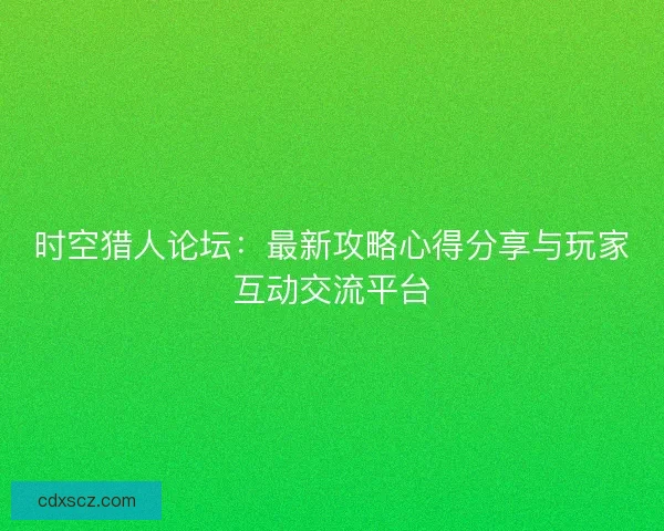 时空猎人论坛:最新攻略心得分享与玩家互动交流平台 时空猎人论坛:最新攻略心得分享与玩家互动交流平台