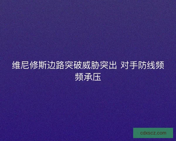 维尼修斯边路突破威胁突出 对手防线频频承压 维尼修斯边路突破威胁突出 对手防线频频承压