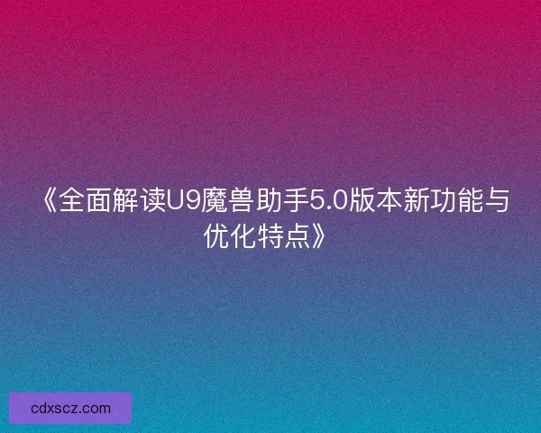 《全面解读U9魔兽助手5.0版本新功能与优化特点》