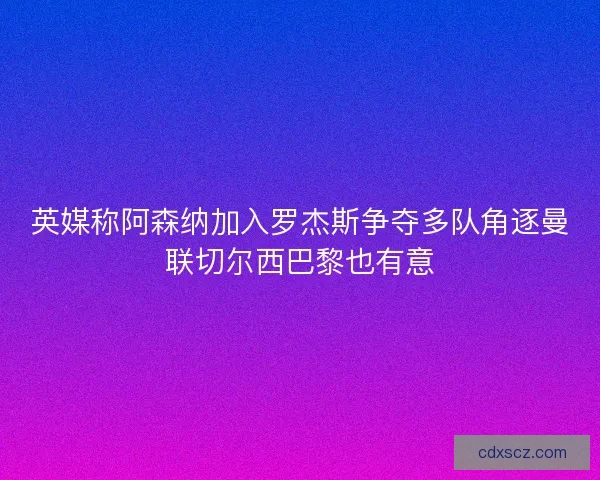 英媒称阿森纳加入罗杰斯争夺多队角逐曼联切尔西巴黎也有意 英媒称阿森纳加入罗杰斯争夺多队角逐曼联切尔西巴黎也有意